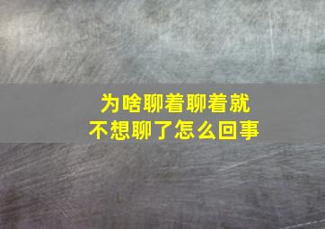 为啥聊着聊着就不想聊了怎么回事