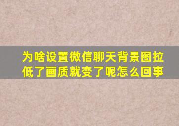 为啥设置微信聊天背景图拉低了画质就变了呢怎么回事