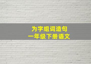 为字组词造句一年级下册语文