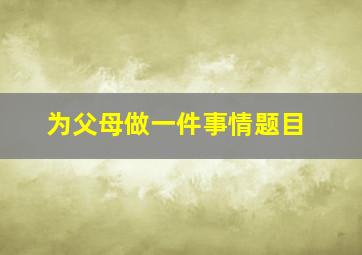 为父母做一件事情题目