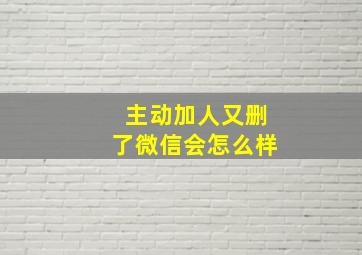 主动加人又删了微信会怎么样