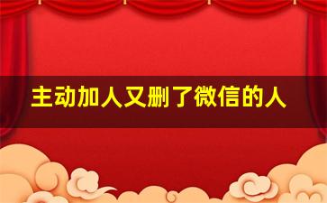 主动加人又删了微信的人