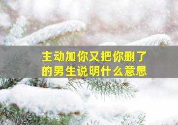 主动加你又把你删了的男生说明什么意思