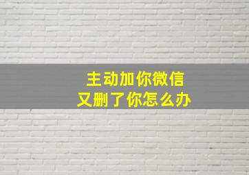 主动加你微信又删了你怎么办