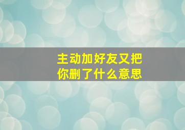 主动加好友又把你删了什么意思