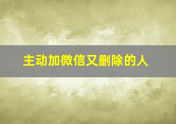 主动加微信又删除的人