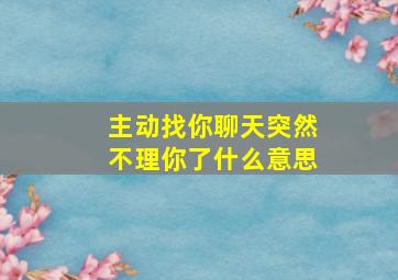 主动找你聊天突然不理你了什么意思