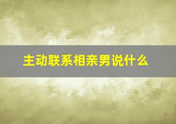 主动联系相亲男说什么