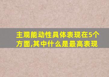 主观能动性具体表现在5个方面,其中什么是最高表现