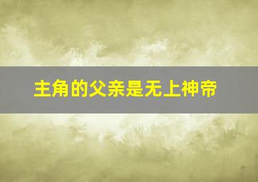 主角的父亲是无上神帝