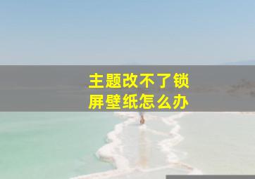 主题改不了锁屏壁纸怎么办