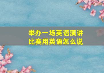 举办一场英语演讲比赛用英语怎么说