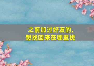 之前加过好友的,想找回来在哪里找