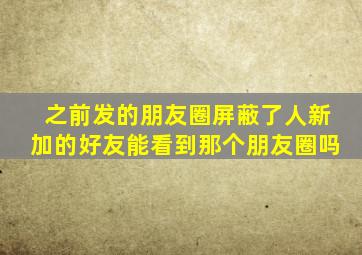 之前发的朋友圈屏蔽了人新加的好友能看到那个朋友圈吗