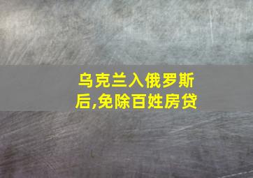 乌克兰入俄罗斯后,免除百姓房贷