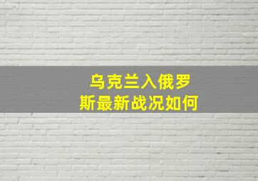 乌克兰入俄罗斯最新战况如何