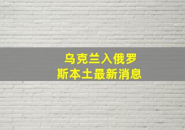 乌克兰入俄罗斯本土最新消息