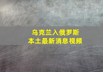 乌克兰入俄罗斯本土最新消息视频