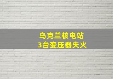 乌克兰核电站3台变压器失火