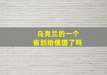 乌克兰的一个省划给俄国了吗