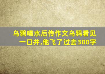 乌鸦喝水后传作文乌鸦看见一口井,他飞了过去300字