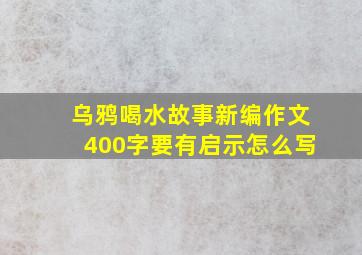 乌鸦喝水故事新编作文400字要有启示怎么写