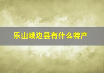 乐山峨边县有什么特产