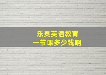 乐灵英语教育一节课多少钱啊