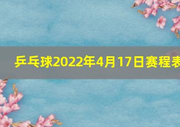 乒乓球2022年4月17日赛程表