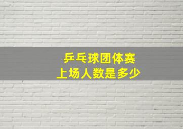 乒乓球团体赛上场人数是多少