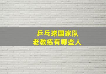 乒乓球国家队老教练有哪些人