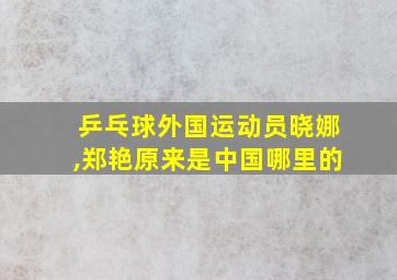 乒乓球外国运动员晓娜,郑艳原来是中国哪里的