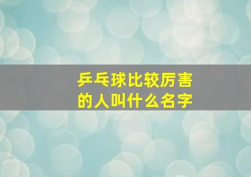 乒乓球比较厉害的人叫什么名字