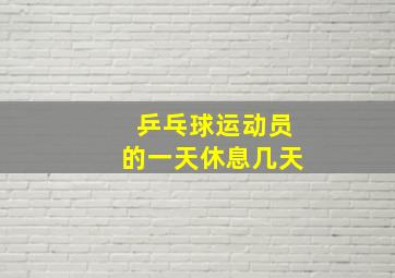 乒乓球运动员的一天休息几天