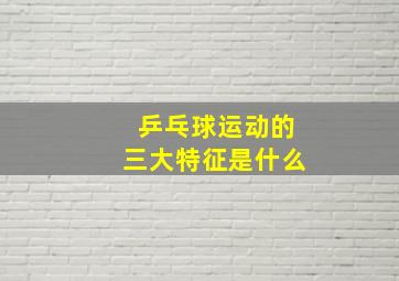 乒乓球运动的三大特征是什么