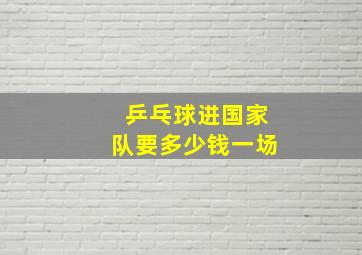 乒乓球进国家队要多少钱一场