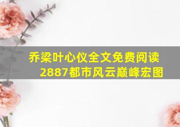 乔梁叶心仪全文免费阅读2887都市风云巅峰宏图