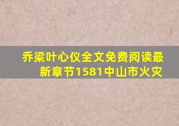 乔梁叶心仪全文免费阅读最新章节1581中山市火灾