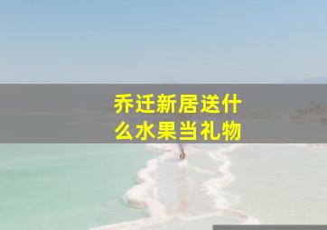 乔迁新居送什么水果当礼物