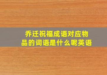 乔迁祝福成语对应物品的词语是什么呢英语