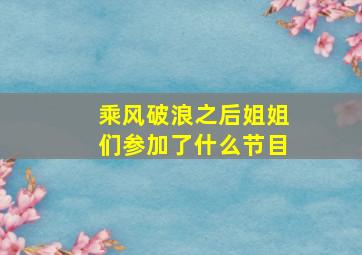 乘风破浪之后姐姐们参加了什么节目