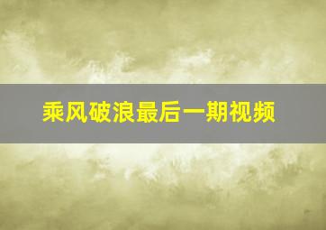 乘风破浪最后一期视频