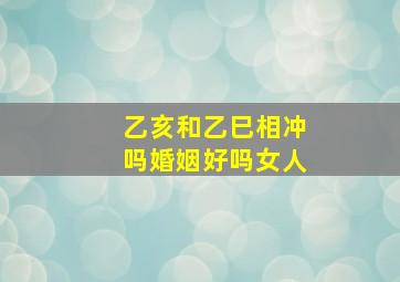 乙亥和乙巳相冲吗婚姻好吗女人