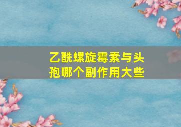 乙酰螺旋霉素与头孢哪个副作用大些