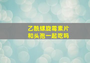 乙酰螺旋霉素片和头孢一起吃吗