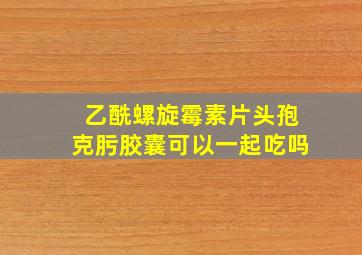 乙酰螺旋霉素片头孢克肟胶囊可以一起吃吗