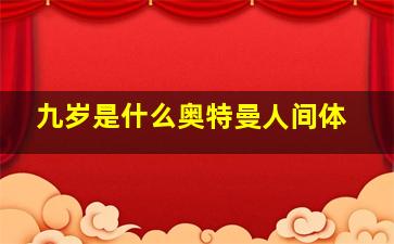 九岁是什么奥特曼人间体