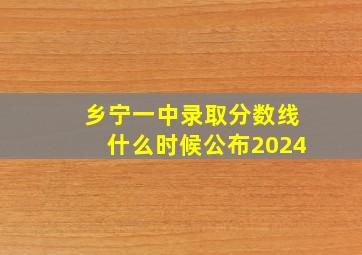 乡宁一中录取分数线什么时候公布2024