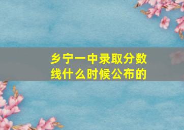 乡宁一中录取分数线什么时候公布的