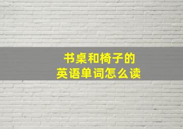 书桌和椅子的英语单词怎么读